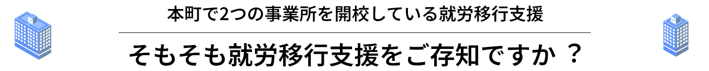 本町で2つの事業所を開校している就労移⾏⽀援 そもそも就労移⾏⽀援をご存知ですか︖